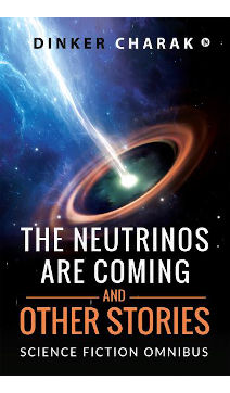 The Neutrinos Are Coming and Other Stories: Science Fiction Omnibus by Dinker Charak